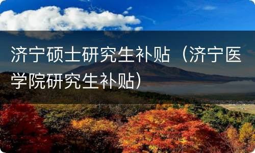 济宁硕士研究生补贴（济宁医学院研究生补贴）