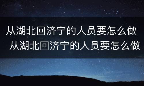 从湖北回济宁的人员要怎么做 从湖北回济宁的人员要怎么做核酸检测