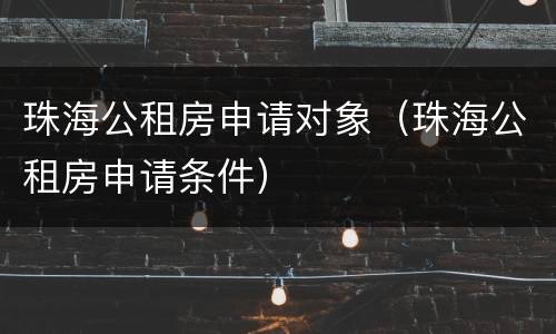 珠海公租房申请对象（珠海公租房申请条件）