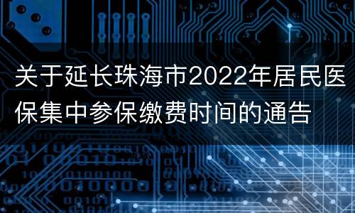 关于延长珠海市2022年居民医保集中参保缴费时间的通告