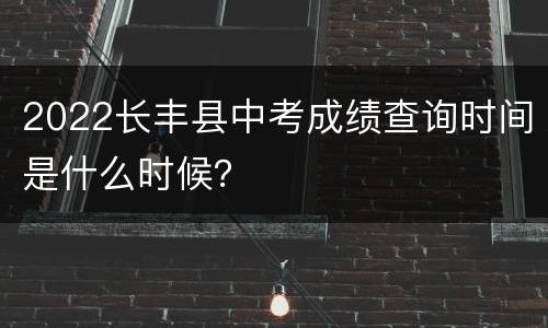 2022长丰县中考成绩查询时间是什么时候？