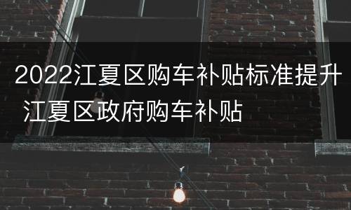 2022江夏区购车补贴标准提升 江夏区政府购车补贴