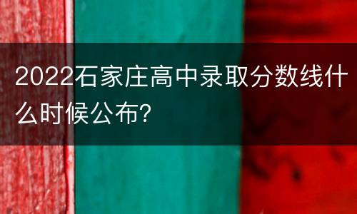 2022石家庄高中录取分数线什么时候公布？