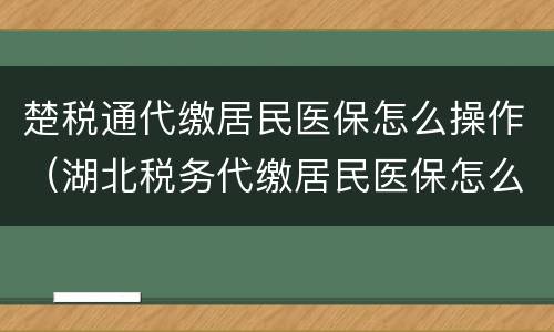 楚税通代缴居民医保怎么操作（湖北税务代缴居民医保怎么操作）
