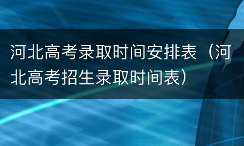 河北高考录取时间安排表（河北高考招生录取时间表）