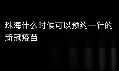 珠海什么时候可以预约一针的新冠疫苗