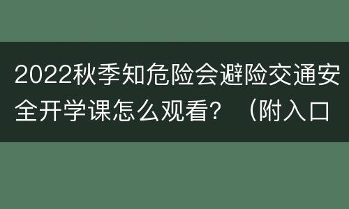 2022秋季知危险会避险交通安全开学课怎么观看？（附入口）