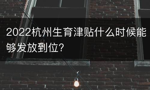 2022杭州生育津贴什么时候能够发放到位?