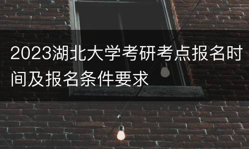 2023湖北大学考研考点报名时间及报名条件要求