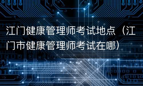 江门健康管理师考试地点（江门市健康管理师考试在哪）