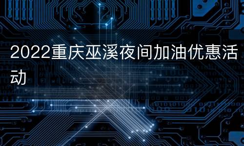 2022重庆巫溪夜间加油优惠活动
