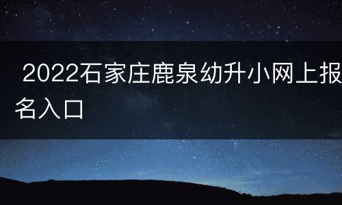 2022石家庄鹿泉幼升小网上报名入口