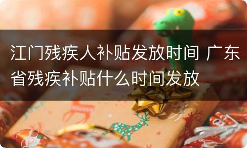 江门残疾人补贴发放时间 广东省残疾补贴什么时间发放