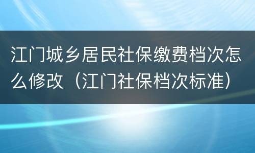 江门城乡居民社保缴费档次怎么修改（江门社保档次标准）