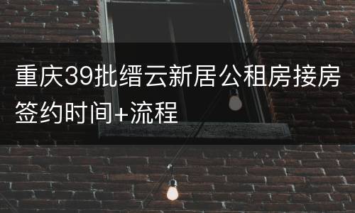 重庆39批缙云新居公租房接房签约时间+流程