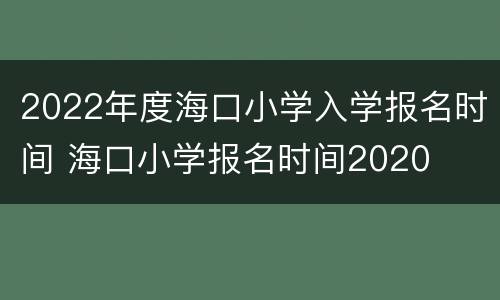 2022年度海口小学入学报名时间 海口小学报名时间2020