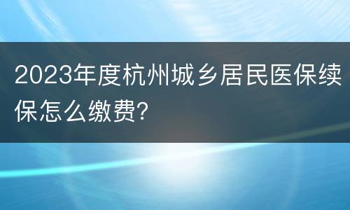 2023年度杭州城乡居民医保续保怎么缴费？