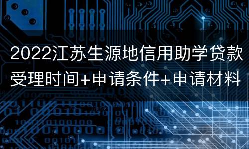 2022江苏生源地信用助学贷款受理时间+申请条件+申请材料