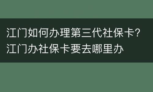 江门如何办理第三代社保卡? 江门办社保卡要去哪里办