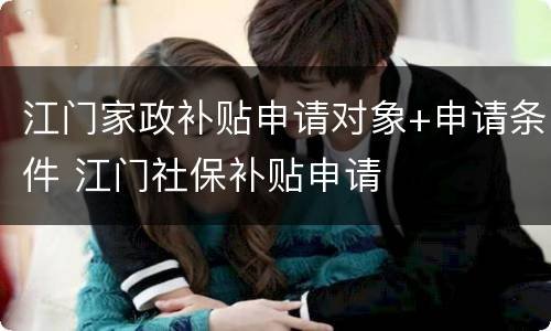 江门家政补贴申请对象+申请条件 江门社保补贴申请