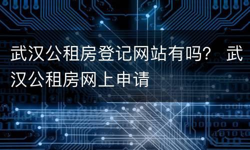 武汉公租房登记网站有吗？ 武汉公租房网上申请