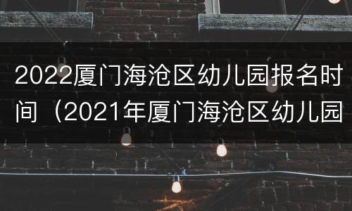 2022厦门海沧区幼儿园报名时间（2021年厦门海沧区幼儿园报名时间）