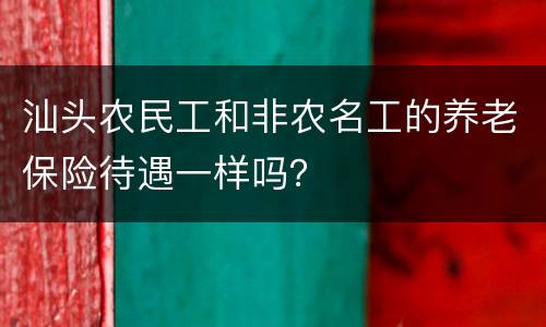 汕头农民工和非农名工的养老保险待遇一样吗？
