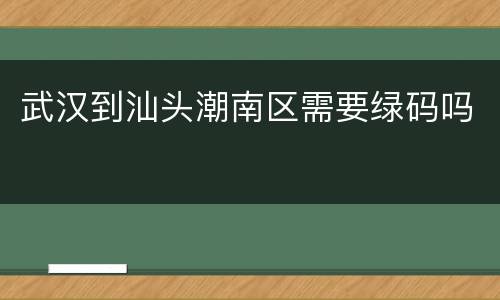 武汉到汕头潮南区需要绿码吗