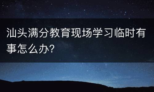 汕头满分教育现场学习临时有事怎么办？