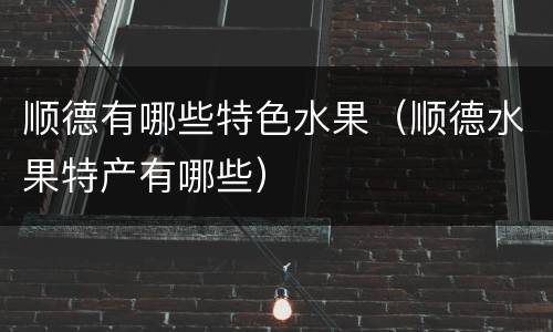 顺德有哪些特色水果（顺德水果特产有哪些）