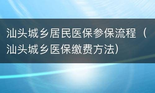 汕头城乡居民医保参保流程（汕头城乡医保缴费方法）