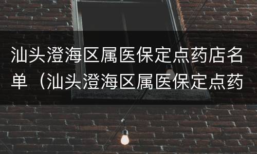 汕头澄海区属医保定点药店名单（汕头澄海区属医保定点药店名单公示）
