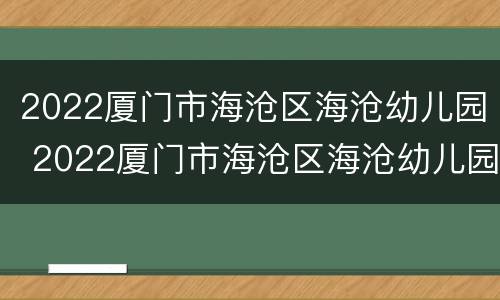 2022厦门市海沧区海沧幼儿园 2022厦门市海沧区海沧幼儿园招聘信息