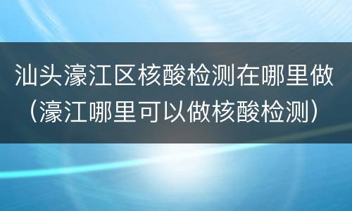 汕头濠江区核酸检测在哪里做（濠江哪里可以做核酸检测）