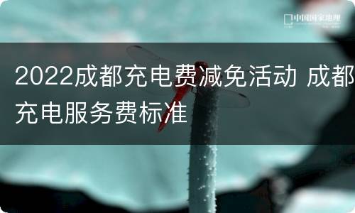 2022成都充电费减免活动 成都充电服务费标准