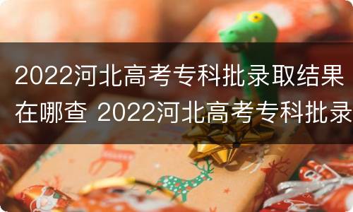 2022河北高考专科批录取结果在哪查 2022河北高考专科批录取结果在哪查到