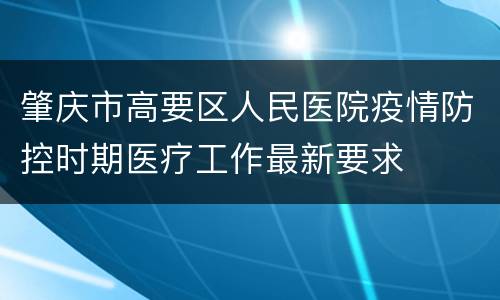 肇庆市高要区人民医院疫情防控时期医疗工作最新要求