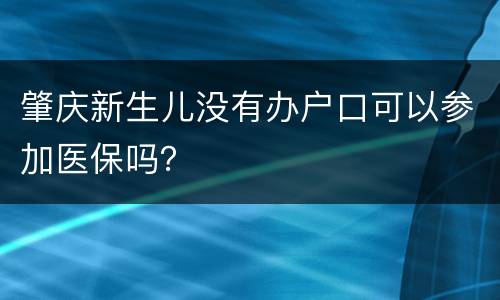 肇庆新生儿没有办户口可以参加医保吗？