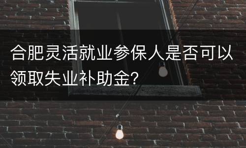 合肥灵活就业参保人是否可以领取失业补助金？