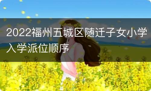 2022福州五城区随迁子女小学入学派位顺序