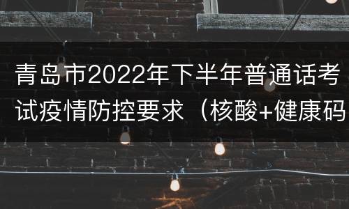 青岛市2022年下半年普通话考试疫情防控要求（核酸+健康码）