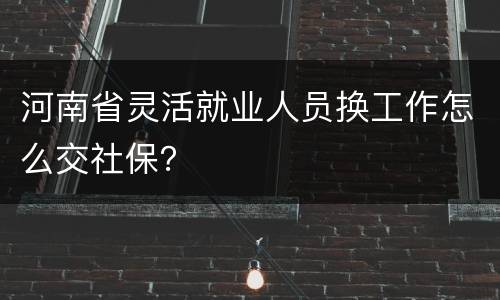 河南省灵活就业人员换工作怎么交社保？