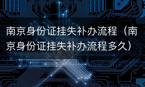 南京身份证挂失补办流程（南京身份证挂失补办流程多久）