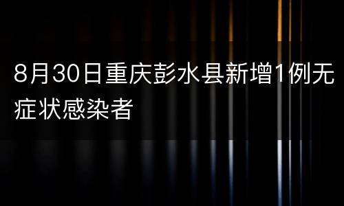 8月30日重庆彭水县新增1例无症状感染者