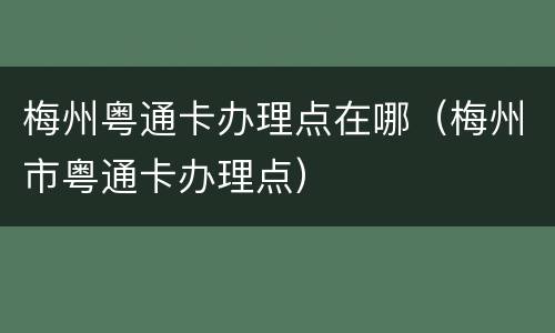梅州粤通卡办理点在哪（梅州市粤通卡办理点）