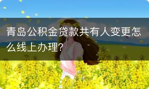 青岛公积金贷款共有人变更怎么线上办理？