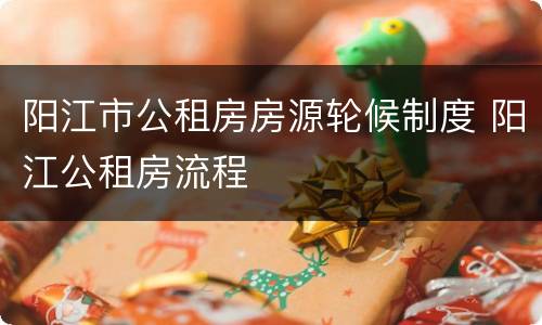 阳江市公租房房源轮候制度 阳江公租房流程
