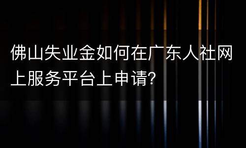 佛山失业金如何在广东人社网上服务平台上申请？