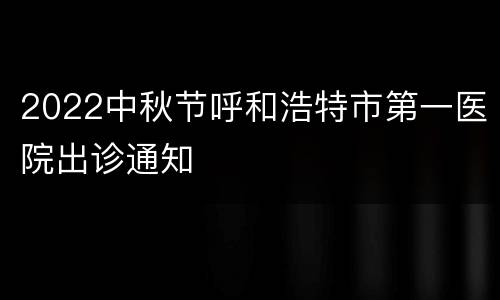 2022中秋节呼和浩特市第一医院出诊通知