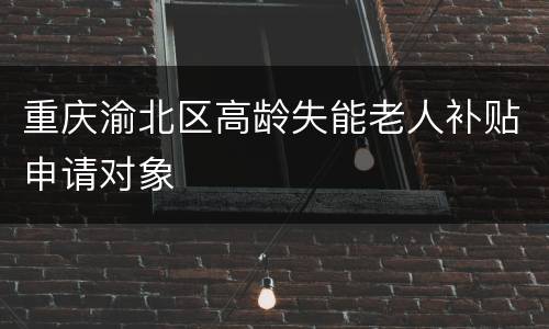 重庆渝北区高龄失能老人补贴申请对象